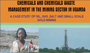 Chemicals and Chemical Waste Management in the Mining Sector in Uganda: A Case Study of Oil, Gas, Salt and Small scale Gold Mining.